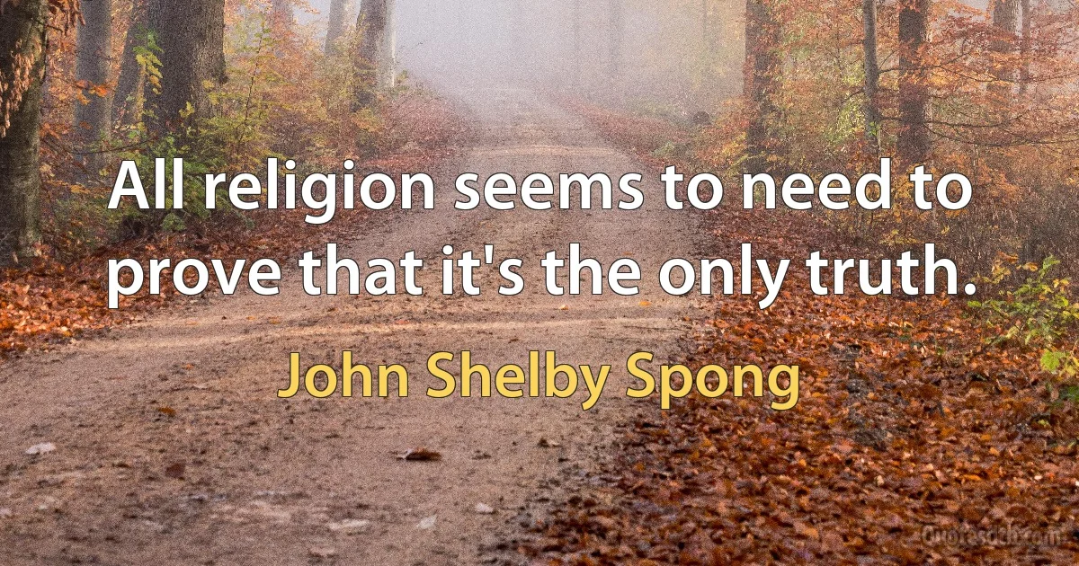 All religion seems to need to prove that it's the only truth. (John Shelby Spong)