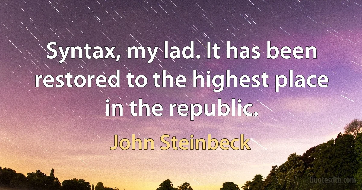 Syntax, my lad. It has been restored to the highest place in the republic. (John Steinbeck)