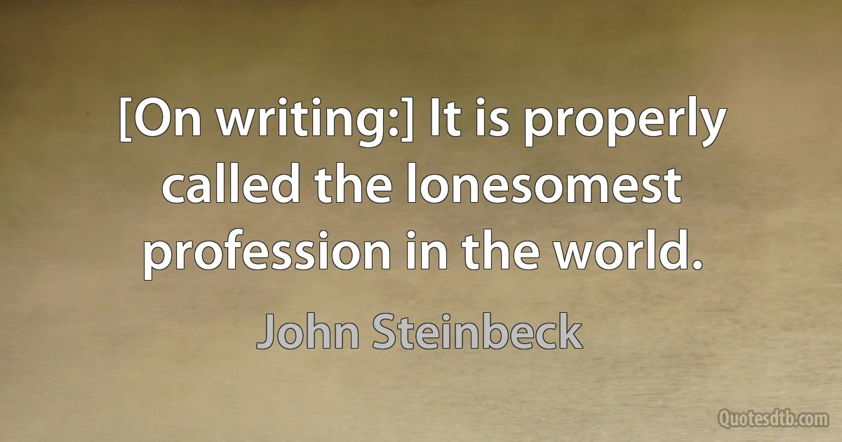 [On writing:] It is properly called the lonesomest profession in the world. (John Steinbeck)