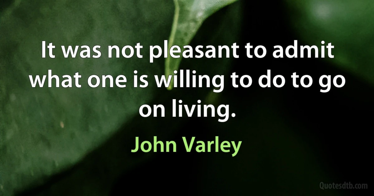 It was not pleasant to admit what one is willing to do to go on living. (John Varley)