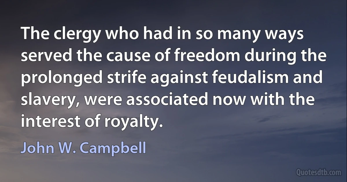 The clergy who had in so many ways served the cause of freedom during the prolonged strife against feudalism and slavery, were associated now with the interest of royalty. (John W. Campbell)