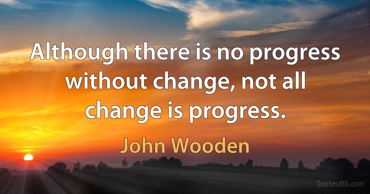 Although there is no progress without change, not all change is progress. (John Wooden)