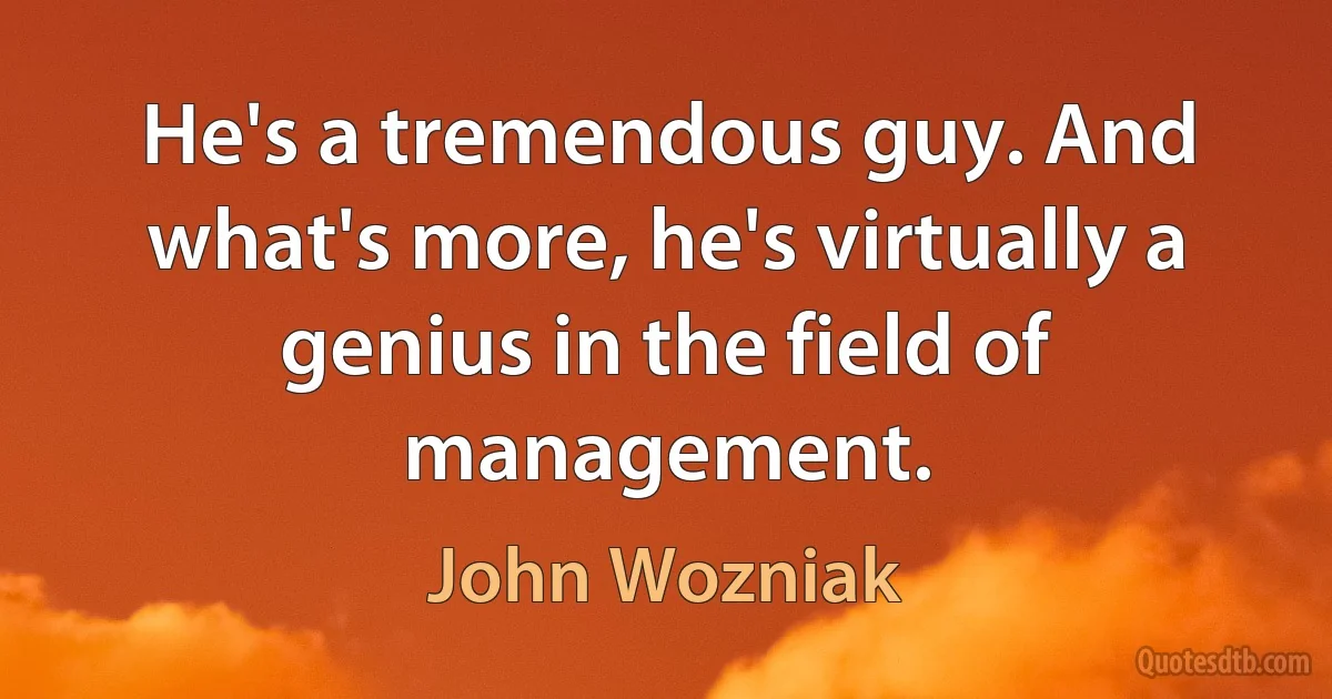 He's a tremendous guy. And what's more, he's virtually a genius in the field of management. (John Wozniak)