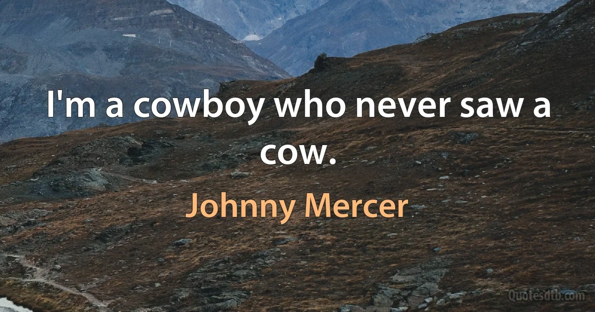 I'm a cowboy who never saw a cow. (Johnny Mercer)