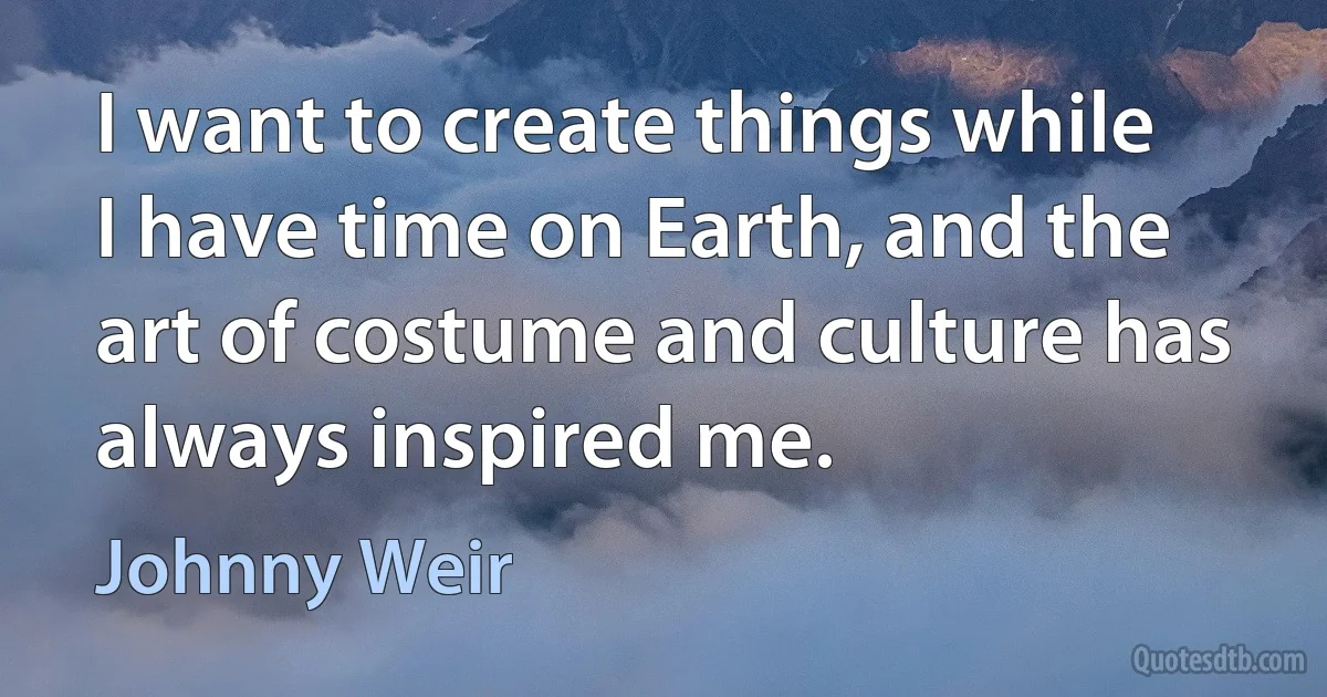 I want to create things while I have time on Earth, and the art of costume and culture has always inspired me. (Johnny Weir)