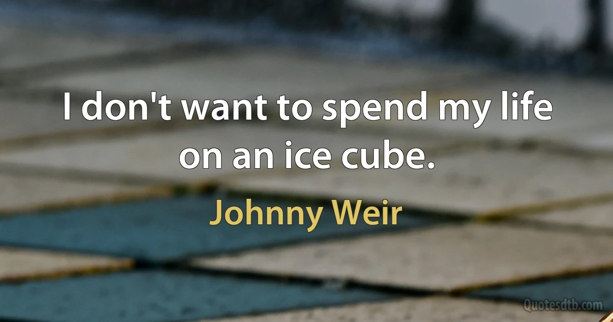 I don't want to spend my life on an ice cube. (Johnny Weir)