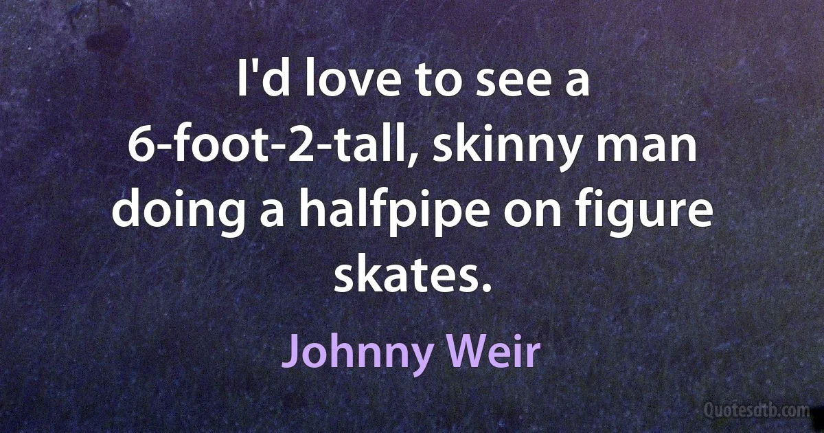 I'd love to see a 6-foot-2-tall, skinny man doing a halfpipe on figure skates. (Johnny Weir)