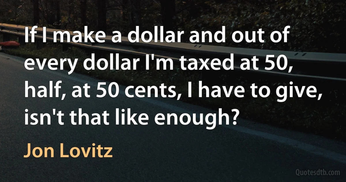 If I make a dollar and out of every dollar I'm taxed at 50, half, at 50 cents, I have to give, isn't that like enough? (Jon Lovitz)