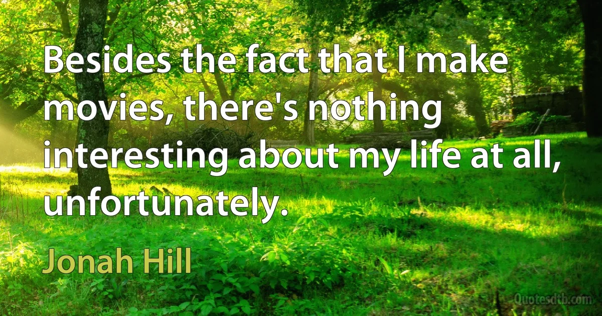 Besides the fact that I make movies, there's nothing interesting about my life at all, unfortunately. (Jonah Hill)