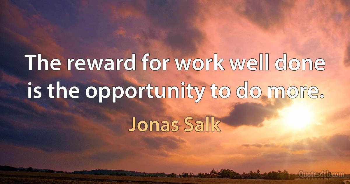 The reward for work well done is the opportunity to do more. (Jonas Salk)