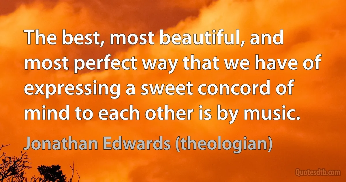 The best, most beautiful, and most perfect way that we have of expressing a sweet concord of mind to each other is by music. (Jonathan Edwards (theologian))