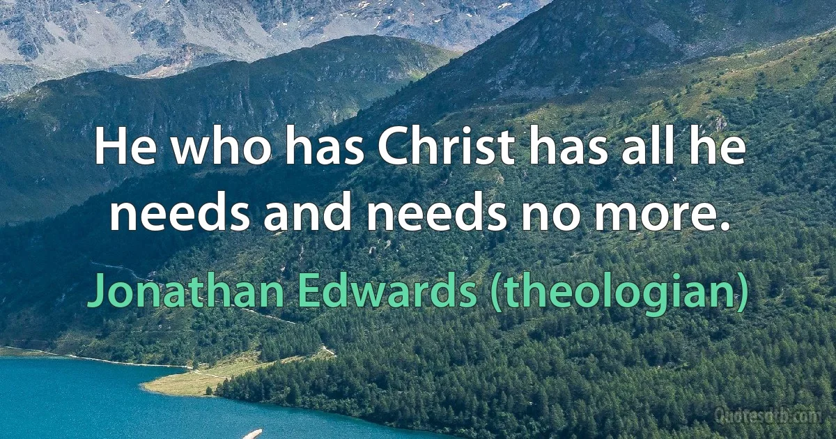 He who has Christ has all he needs and needs no more. (Jonathan Edwards (theologian))