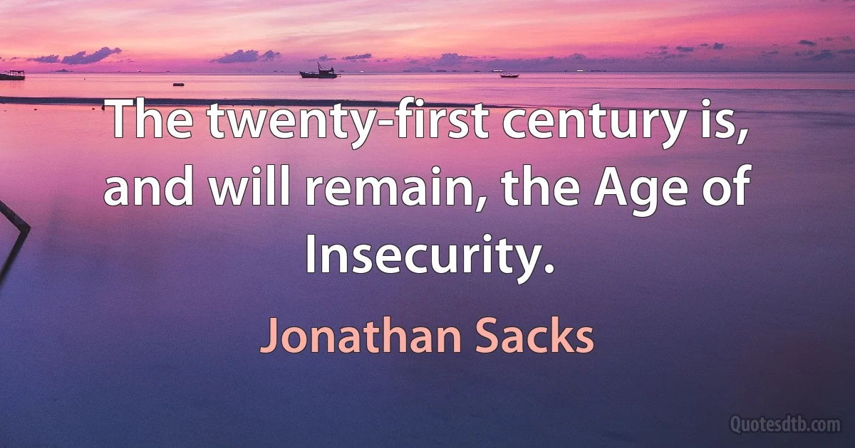 The twenty-first century is, and will remain, the Age of Insecurity. (Jonathan Sacks)