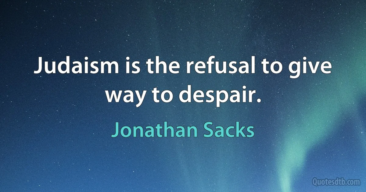 Judaism is the refusal to give way to despair. (Jonathan Sacks)