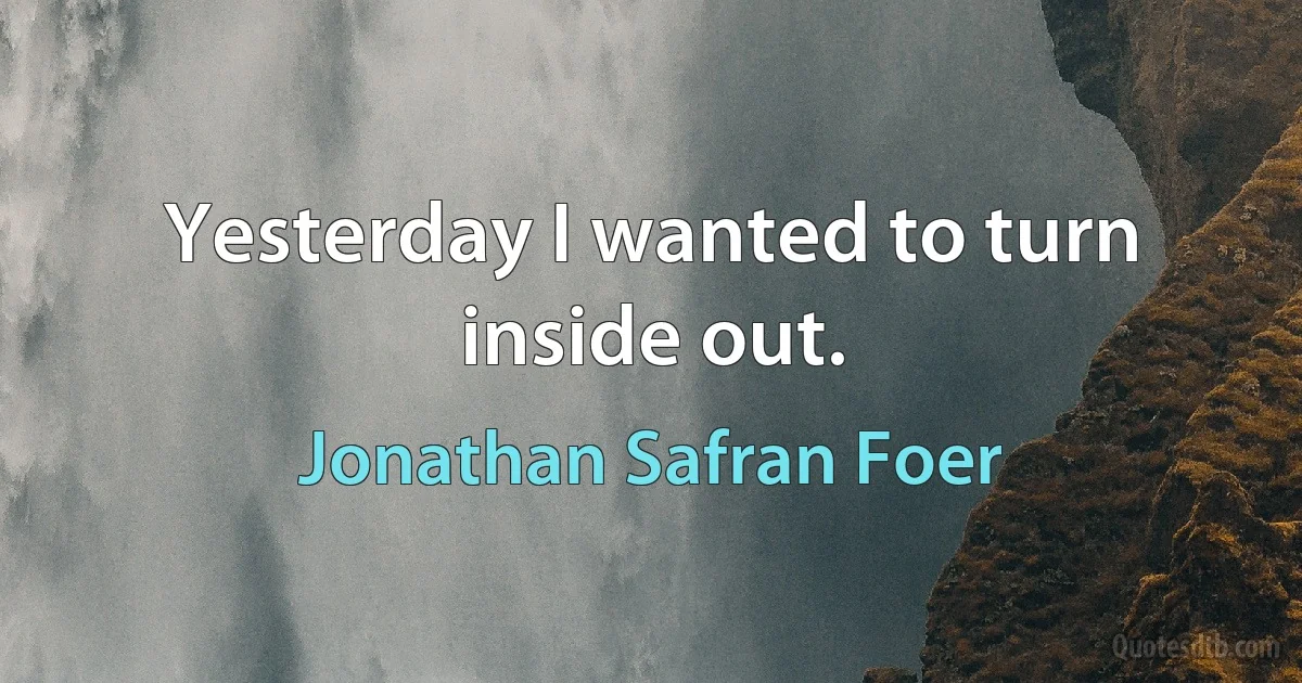 Yesterday I wanted to turn inside out. (Jonathan Safran Foer)