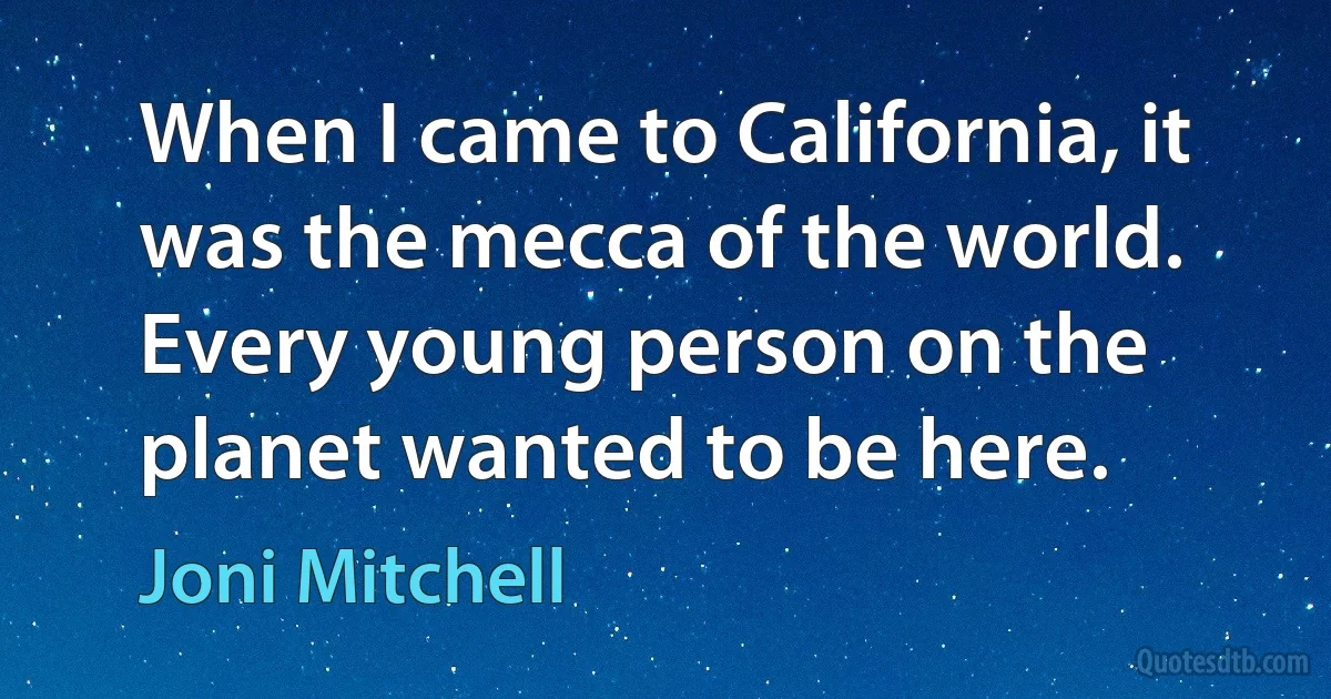 When I came to California, it was the mecca of the world. Every young person on the planet wanted to be here. (Joni Mitchell)