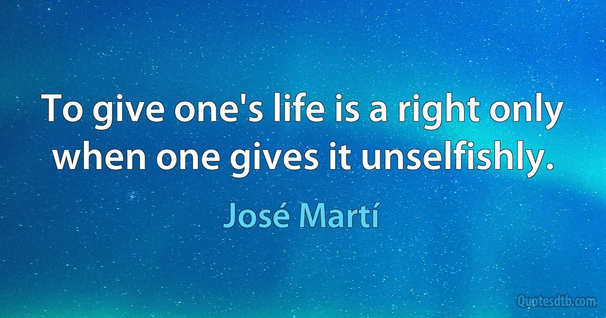 To give one's life is a right only when one gives it unselfishly. (José Martí)