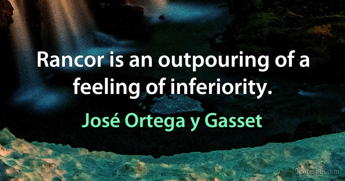 Rancor is an outpouring of a feeling of inferiority. (José Ortega y Gasset)