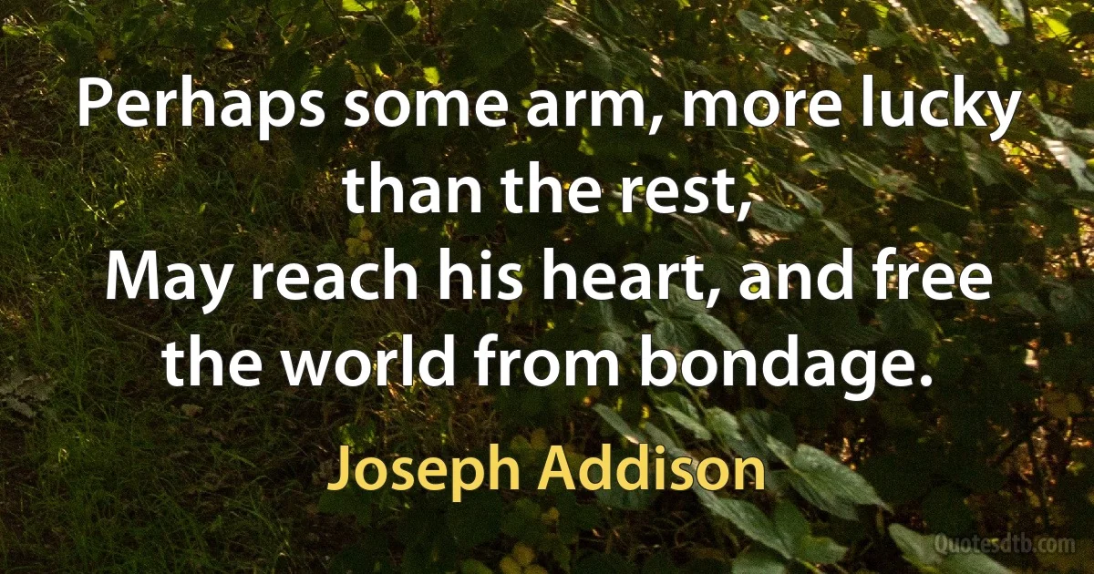 Perhaps some arm, more lucky than the rest,
May reach his heart, and free the world from bondage. (Joseph Addison)