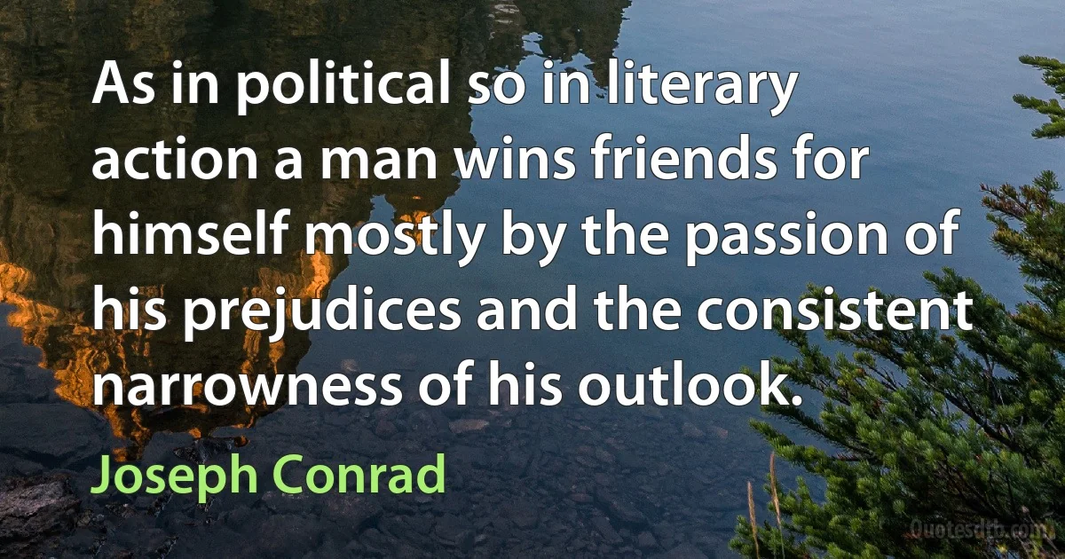 As in political so in literary action a man wins friends for himself mostly by the passion of his prejudices and the consistent narrowness of his outlook. (Joseph Conrad)