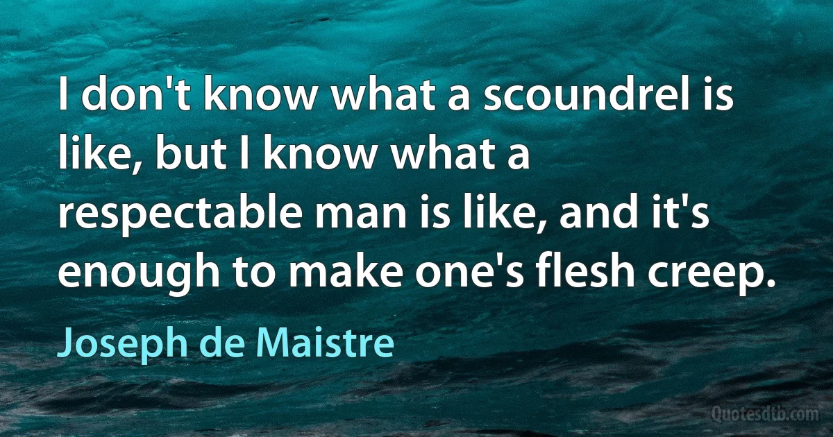 I don't know what a scoundrel is like, but I know what a respectable man is like, and it's enough to make one's flesh creep. (Joseph de Maistre)