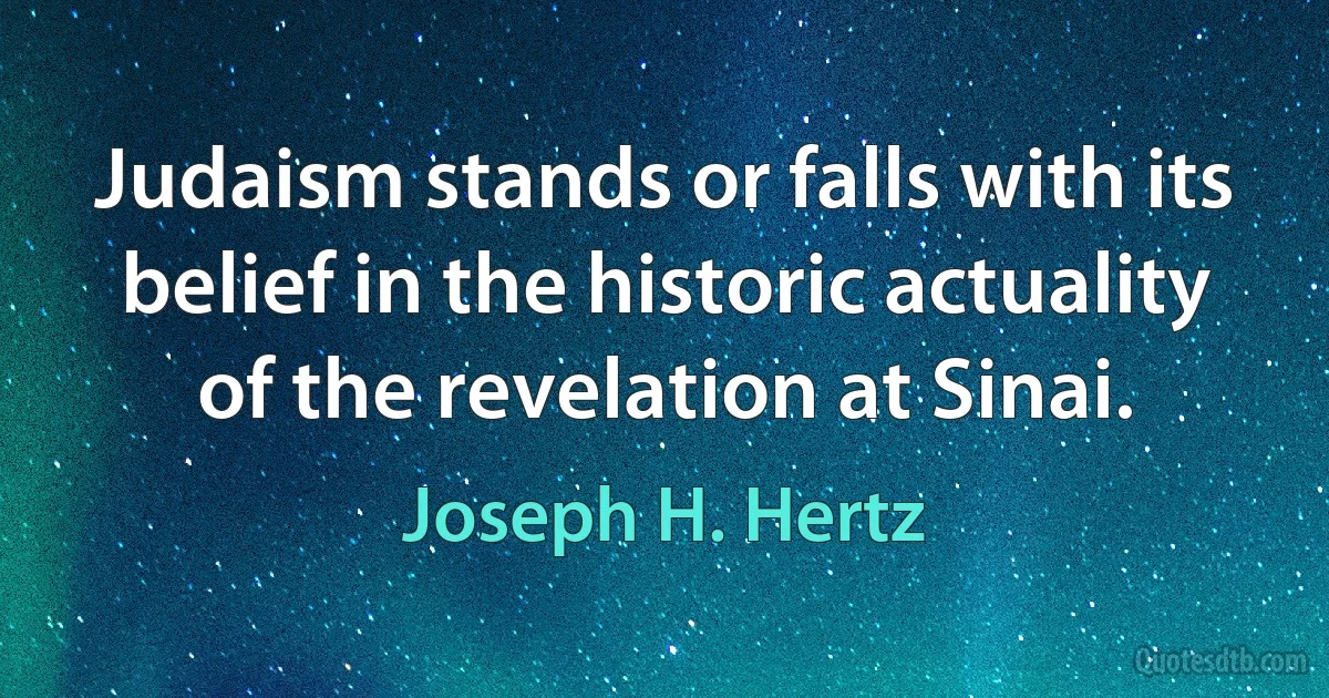 Judaism stands or falls with its belief in the historic actuality of the revelation at Sinai. (Joseph H. Hertz)