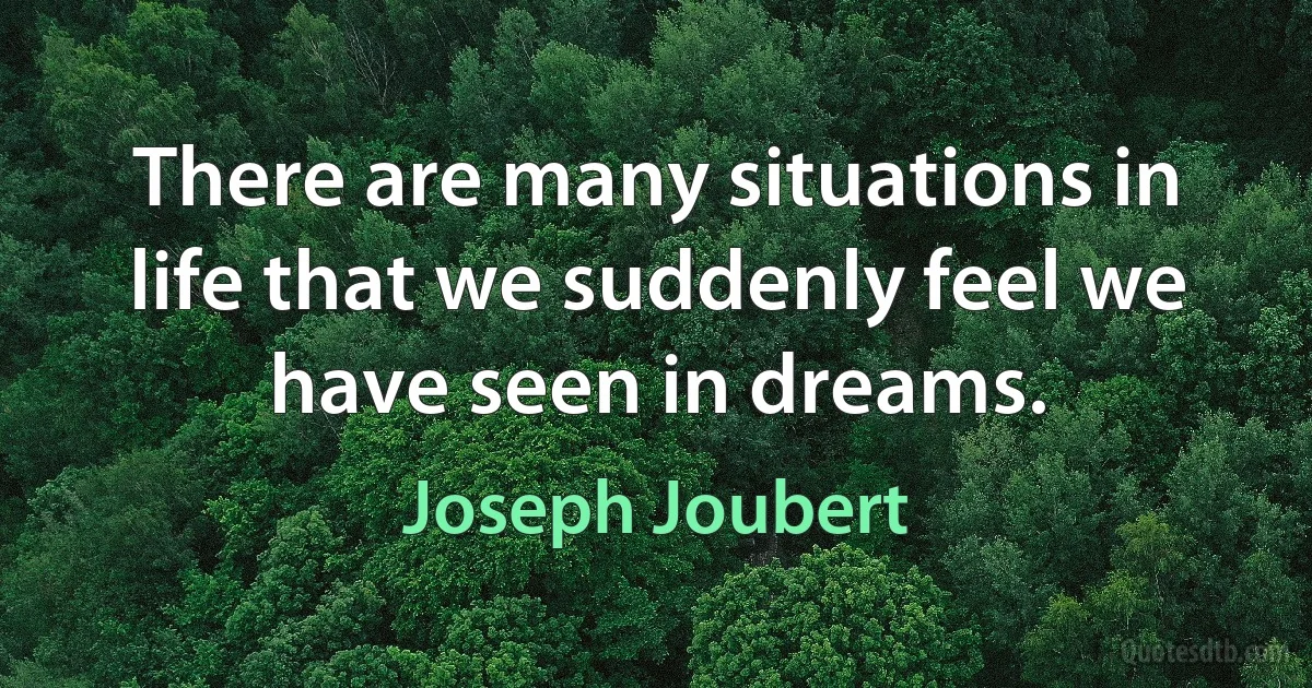 There are many situations in life that we suddenly feel we have seen in dreams. (Joseph Joubert)