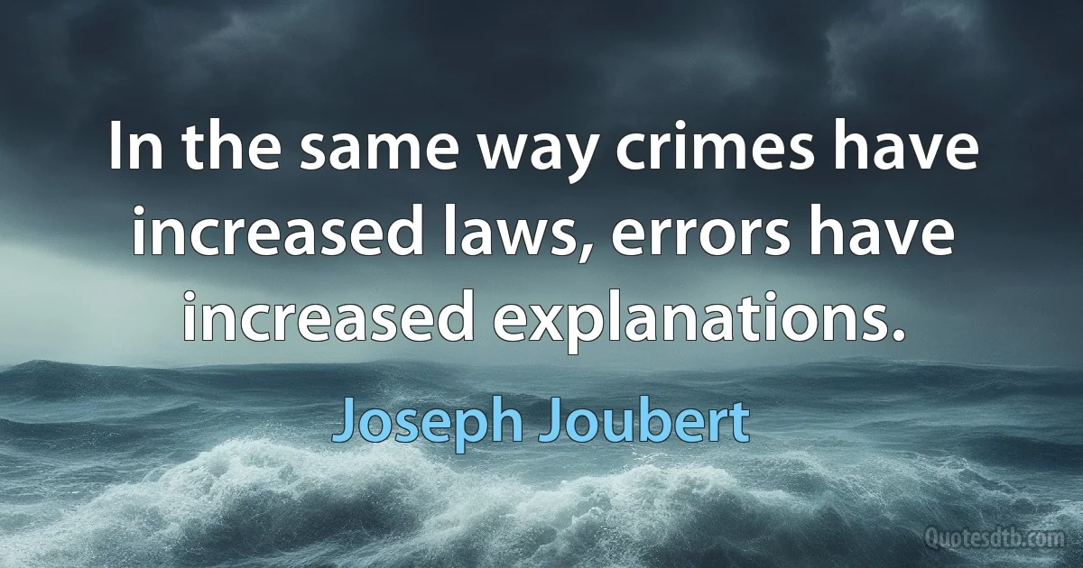 In the same way crimes have increased laws, errors have increased explanations. (Joseph Joubert)