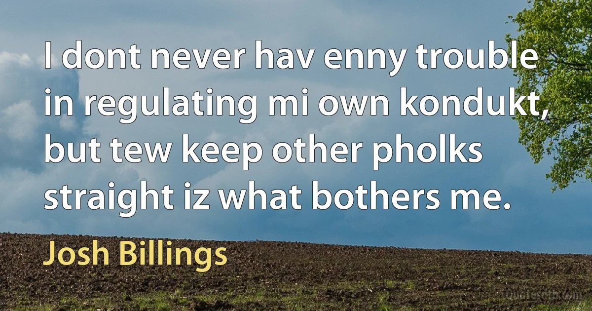 I dont never hav enny trouble in regulating mi own kondukt, but tew keep other pholks straight iz what bothers me. (Josh Billings)