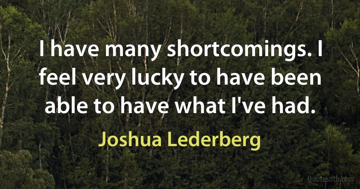 I have many shortcomings. I feel very lucky to have been able to have what I've had. (Joshua Lederberg)