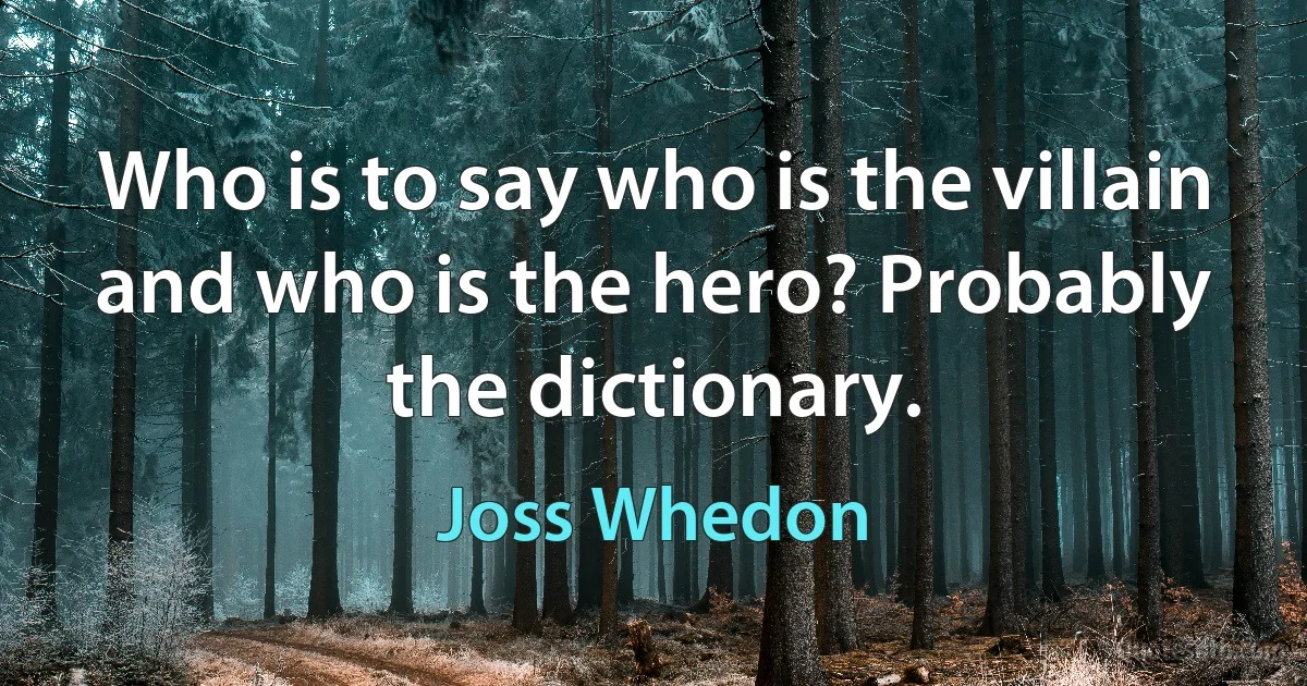 Who is to say who is the villain and who is the hero? Probably the dictionary. (Joss Whedon)