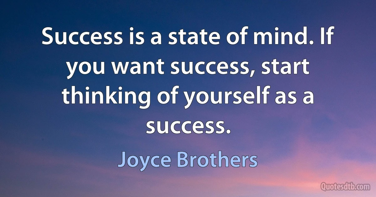 Success is a state of mind. If you want success, start thinking of yourself as a success. (Joyce Brothers)