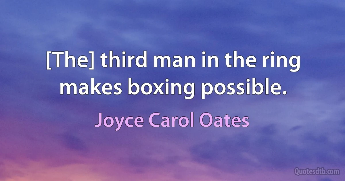 [The] third man in the ring makes boxing possible. (Joyce Carol Oates)