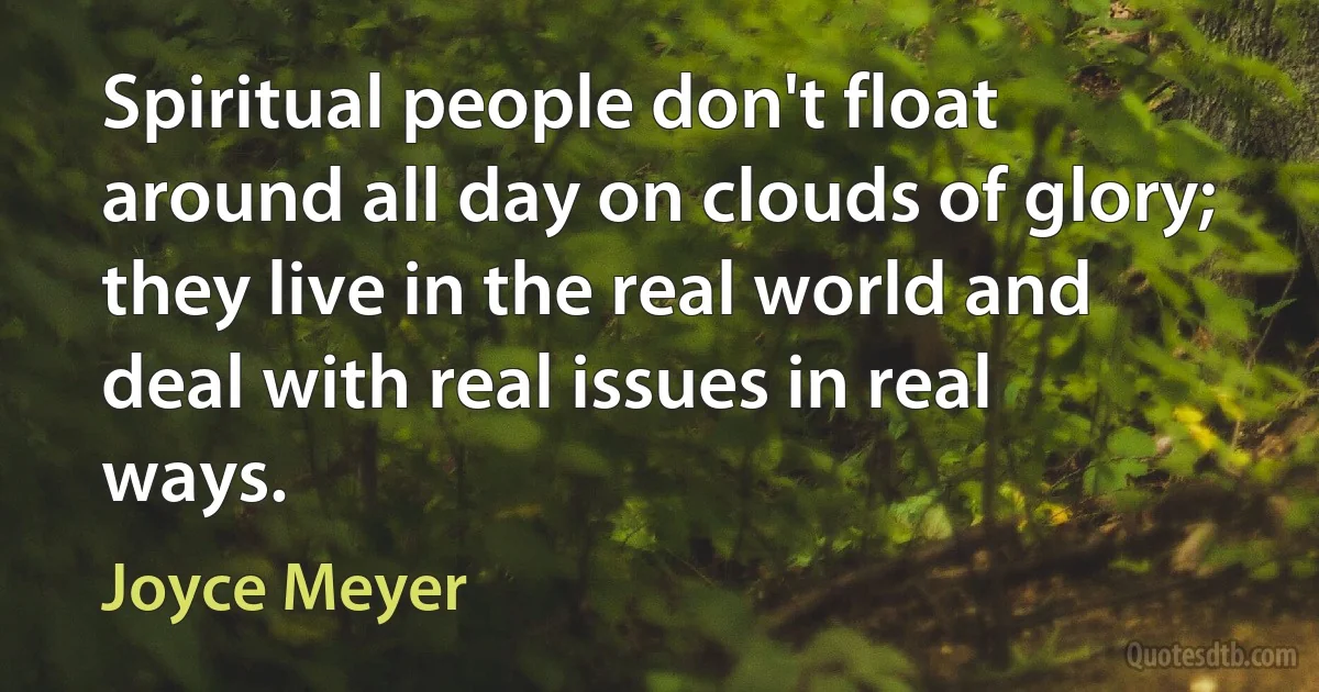 Spiritual people don't float around all day on clouds of glory; they live in the real world and deal with real issues in real ways. (Joyce Meyer)