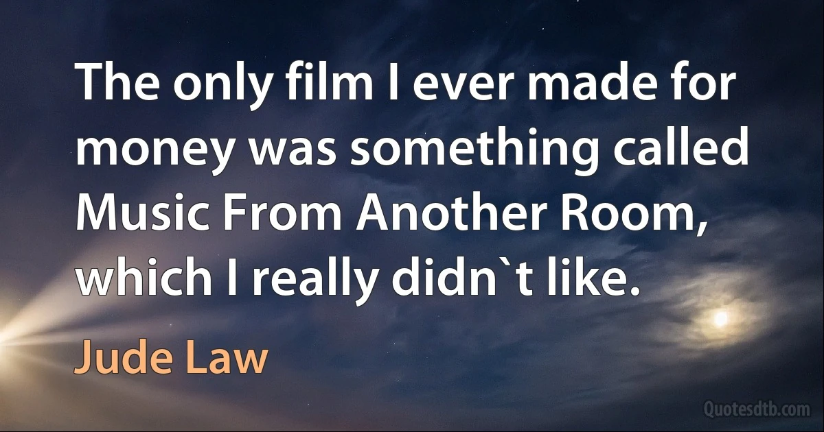 The only film I ever made for money was something called Music From Another Room, which I really didn`t like. (Jude Law)