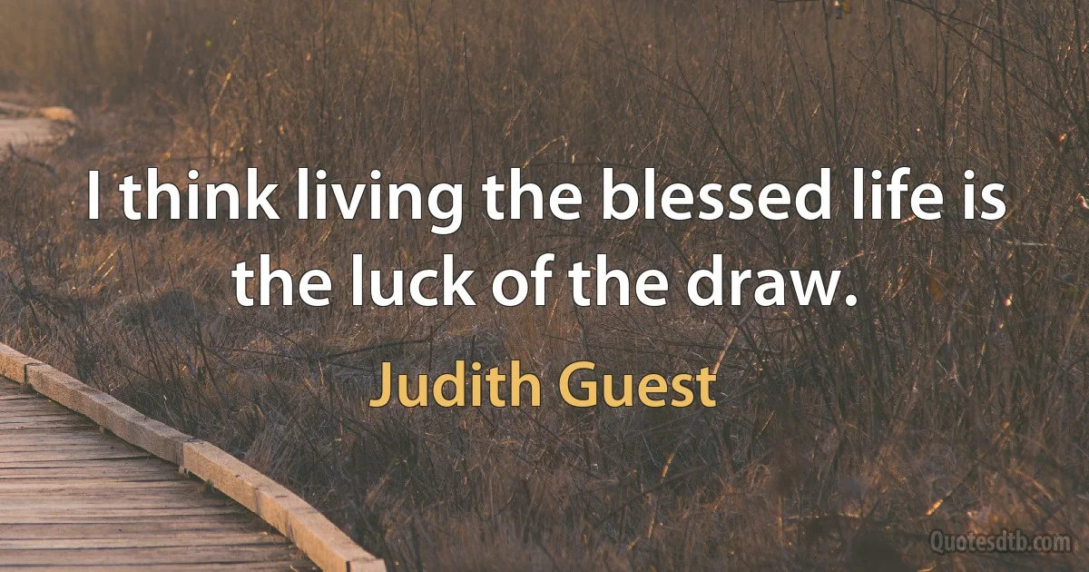 I think living the blessed life is the luck of the draw. (Judith Guest)