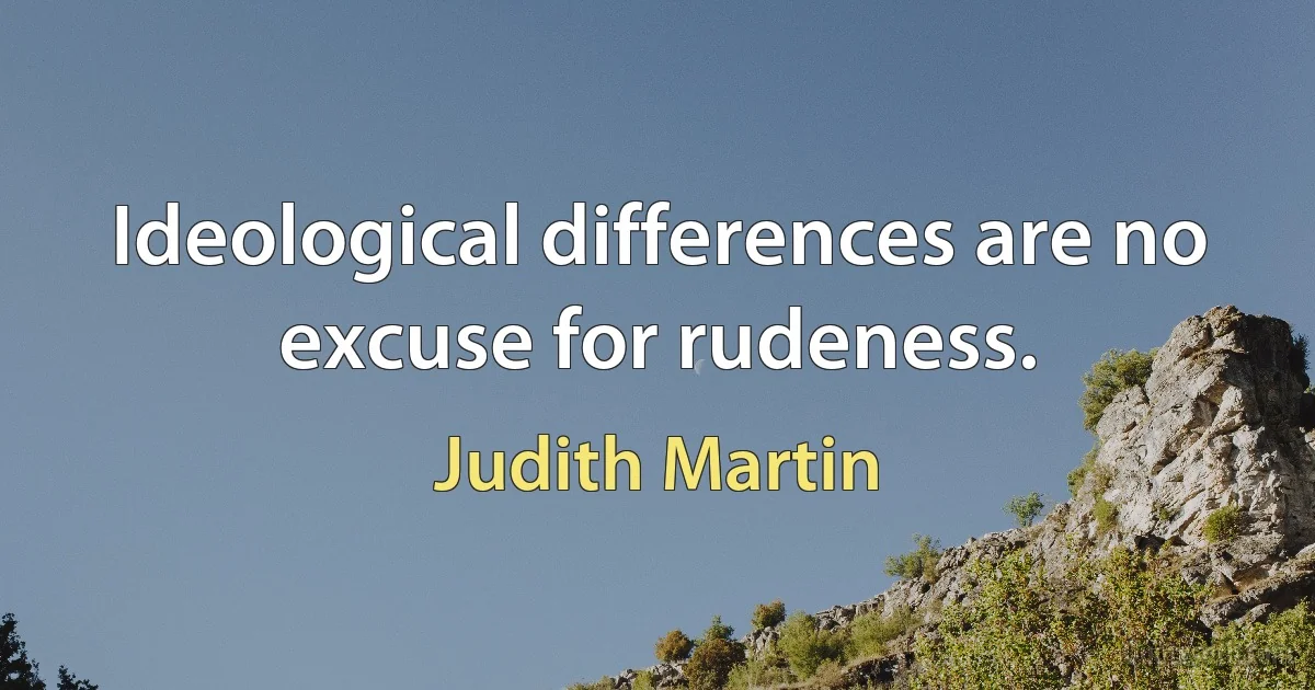 Ideological differences are no excuse for rudeness. (Judith Martin)