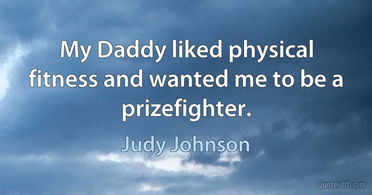 My Daddy liked physical fitness and wanted me to be a prizefighter. (Judy Johnson)