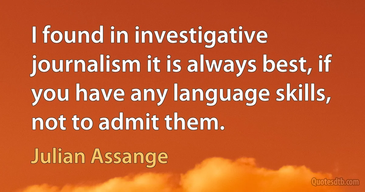 I found in investigative journalism it is always best, if you have any language skills, not to admit them. (Julian Assange)