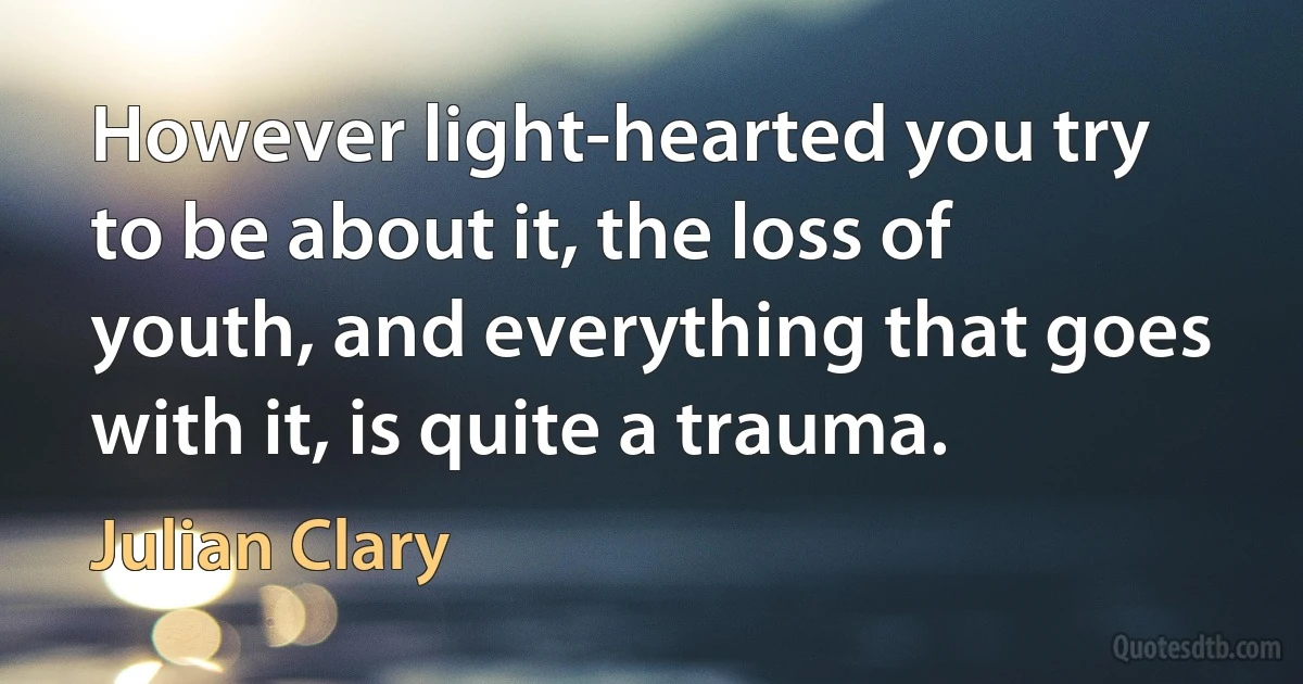 However light-hearted you try to be about it, the loss of youth, and everything that goes with it, is quite a trauma. (Julian Clary)