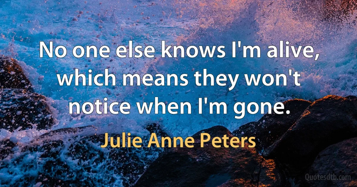 No one else knows I'm alive, which means they won't notice when I'm gone. (Julie Anne Peters)