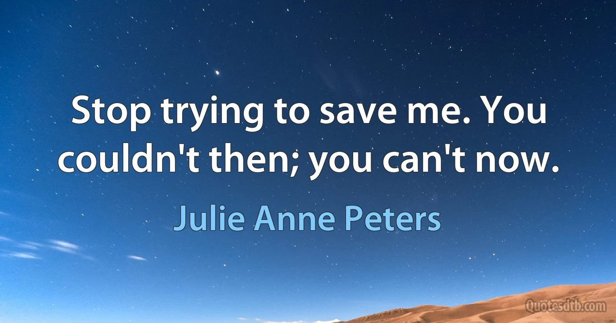 Stop trying to save me. You couldn't then; you can't now. (Julie Anne Peters)