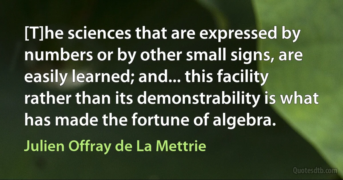 [T]he sciences that are expressed by numbers or by other small signs, are easily learned; and... this facility rather than its demonstrability is what has made the fortune of algebra. (Julien Offray de La Mettrie)