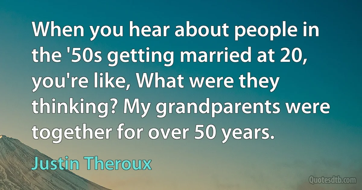 When you hear about people in the '50s getting married at 20, you're like, What were they thinking? My grandparents were together for over 50 years. (Justin Theroux)