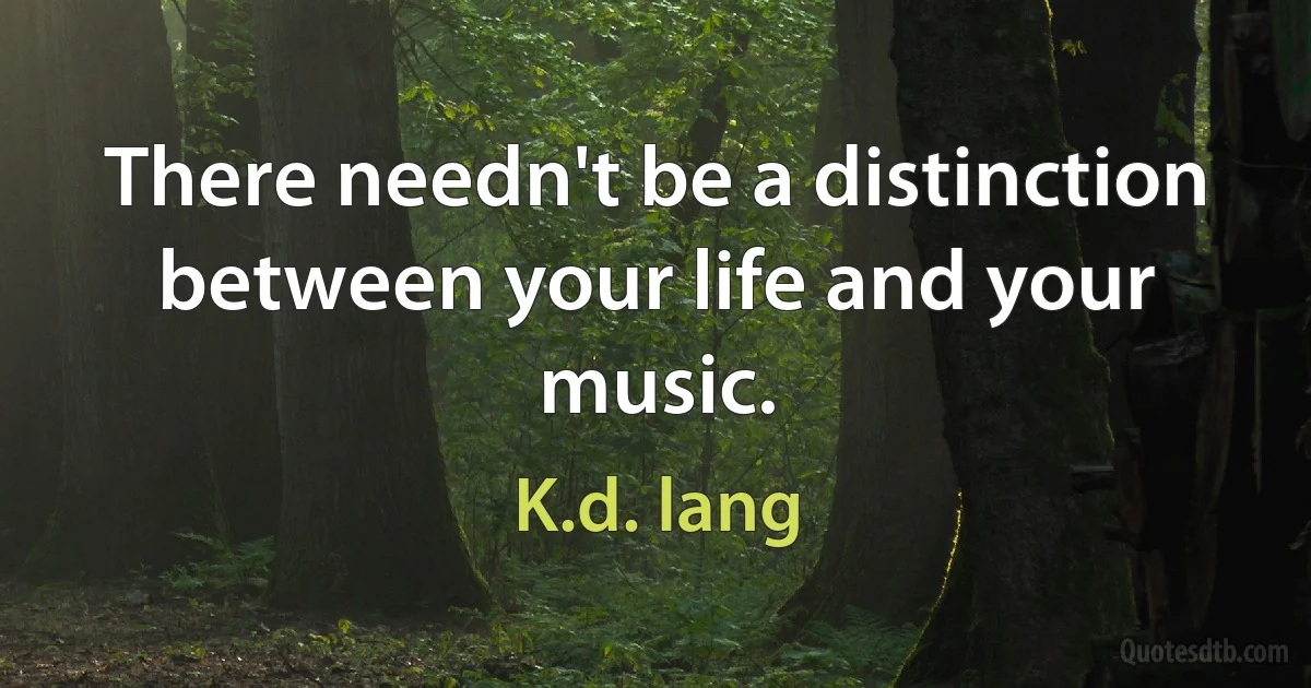 There needn't be a distinction between your life and your music. (K.d. lang)