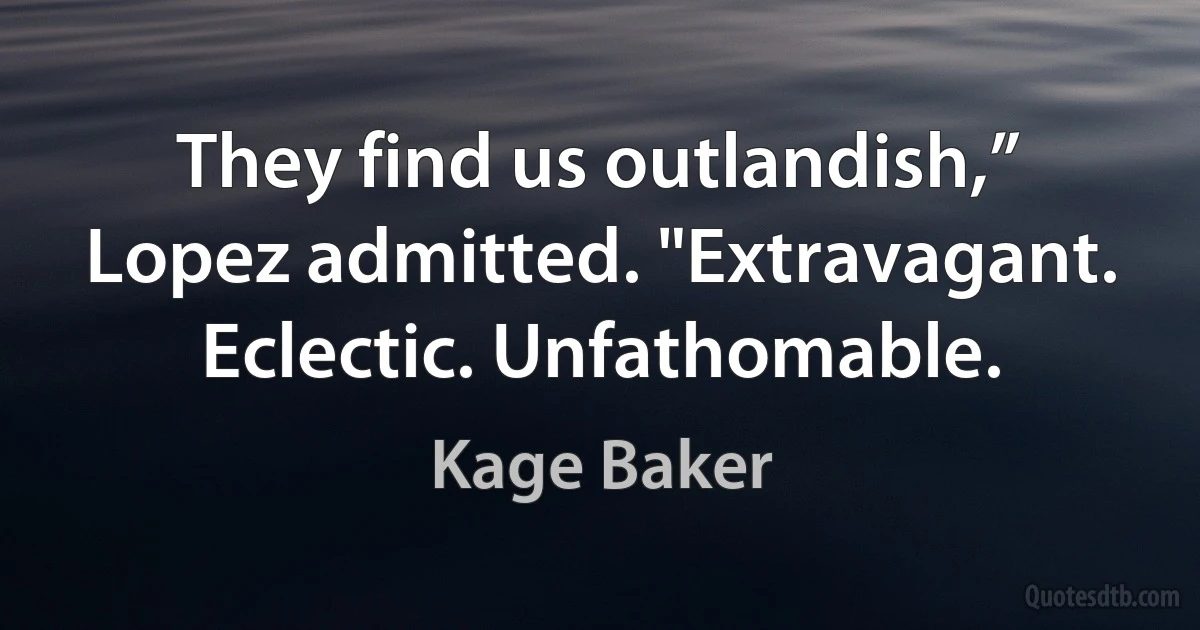 They find us outlandish,” Lopez admitted. "Extravagant. Eclectic. Unfathomable. (Kage Baker)