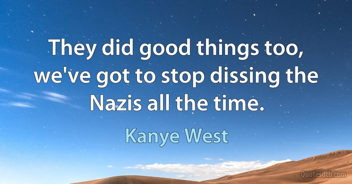 They did good things too, we've got to stop dissing the Nazis all the time. (Kanye West)