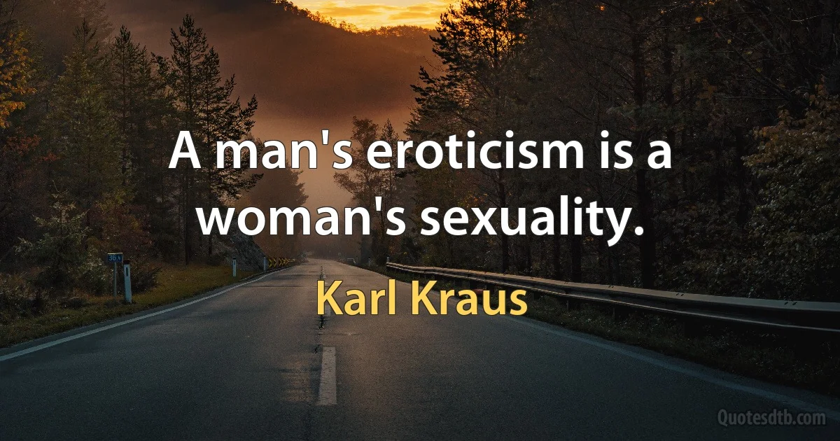 A man's eroticism is a woman's sexuality. (Karl Kraus)