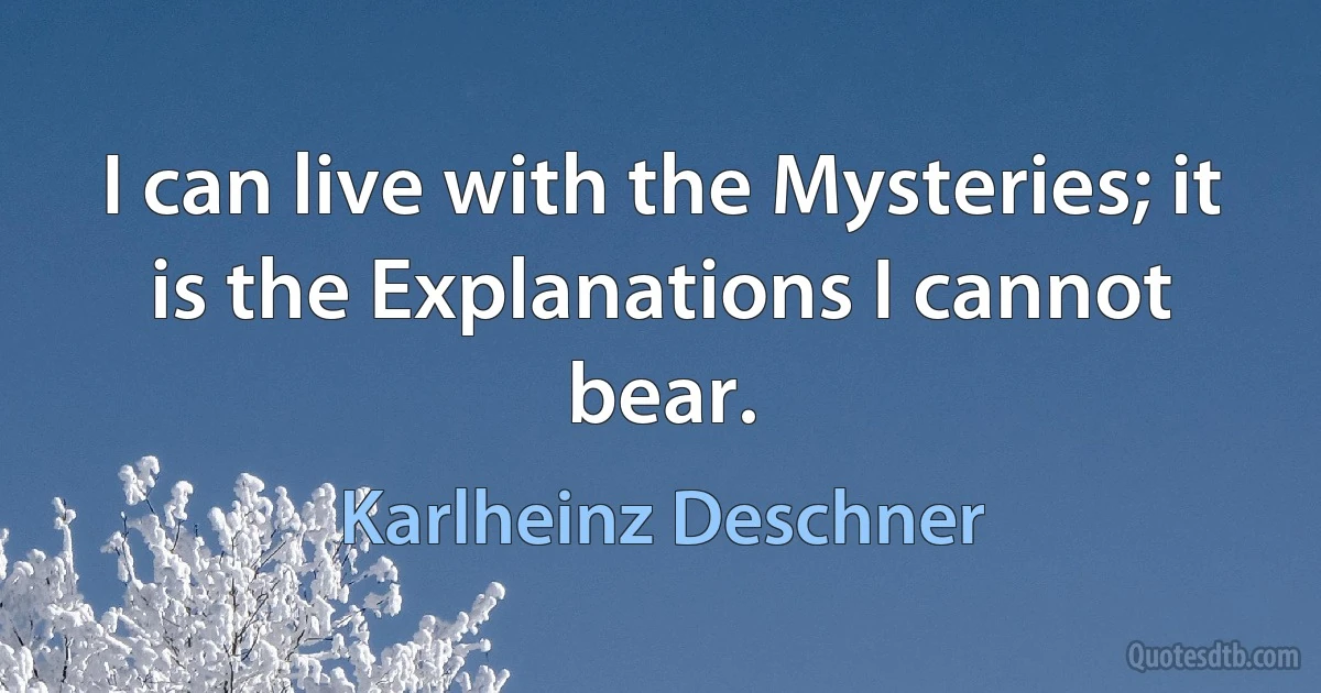 I can live with the Mysteries; it is the Explanations I cannot bear. (Karlheinz Deschner)