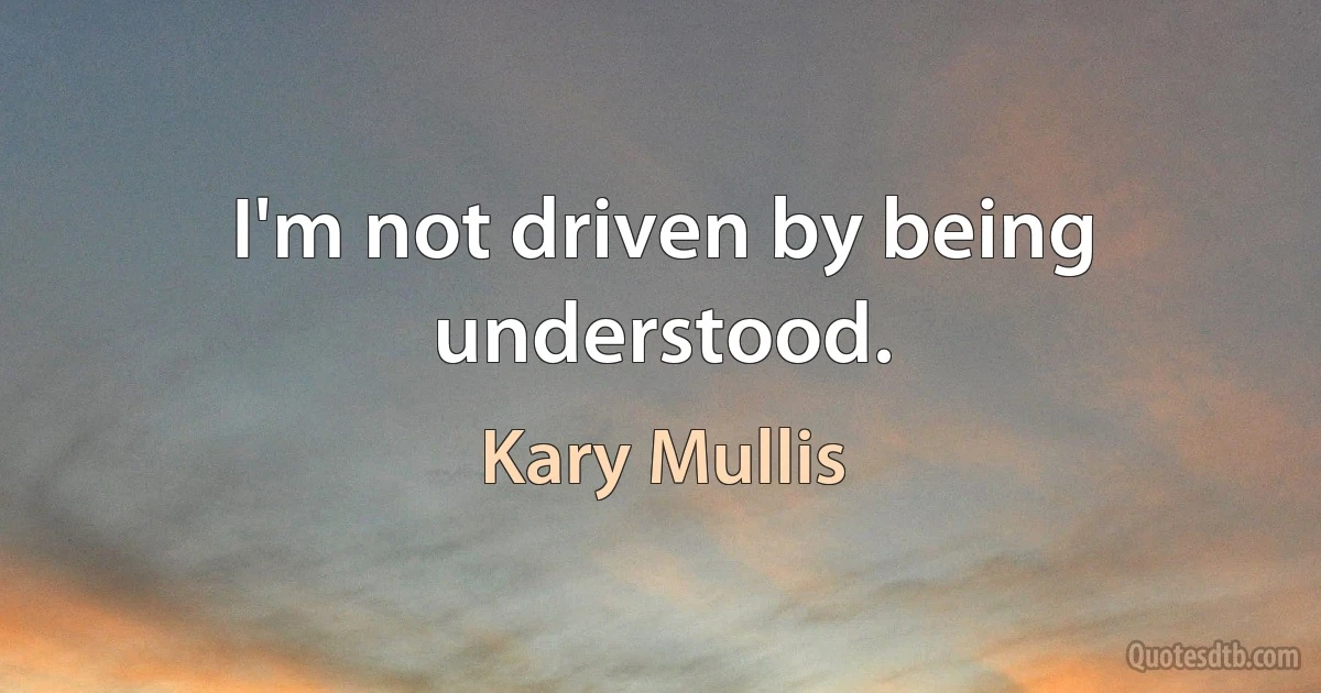 I'm not driven by being understood. (Kary Mullis)